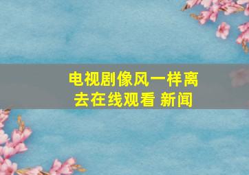 电视剧像风一样离去在线观看 新闻